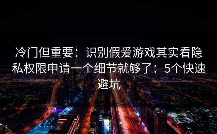 冷门但重要:识别假爱游戏其实看隐私权限申请一个细节就够了:5个快速避坑