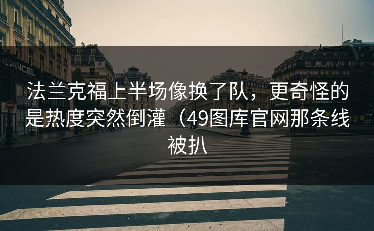 法兰克福上半场像换了队,更奇怪的是热度突然倒灌(49图库官网那条线被扒