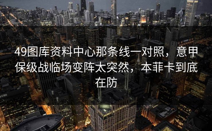 49图库资料中心那条线一对照，意甲保级战临场变阵太突然，本菲卡到底在防