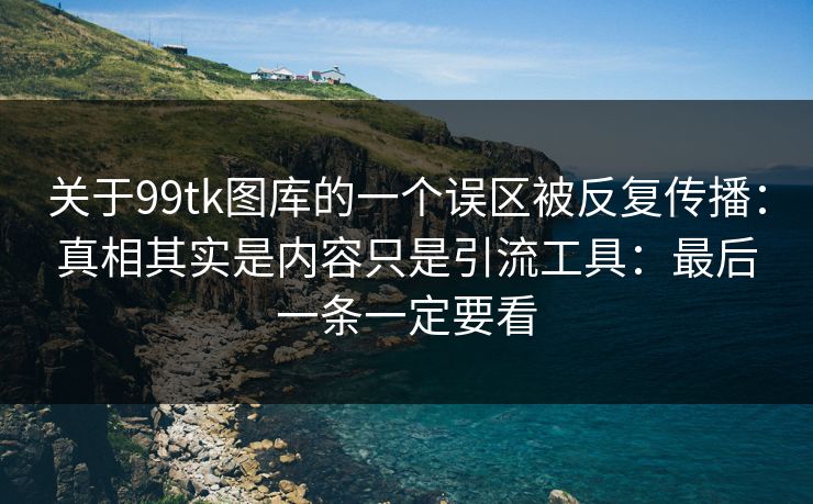 关于99tk图库的一个误区被反复传播:真相其实是内容只是引流工具:最后一条一定要看
