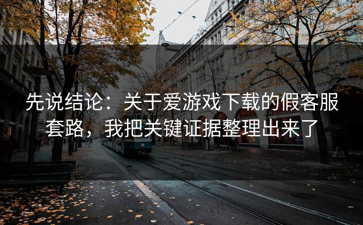 先说结论:关于爱游戏下载的假客服套路,我把关键证据整理出来了