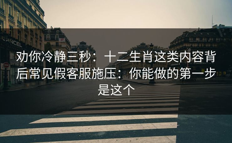 劝你冷静三秒:十二生肖这类内容背后常见假客服施压:你能做的第一步是这个