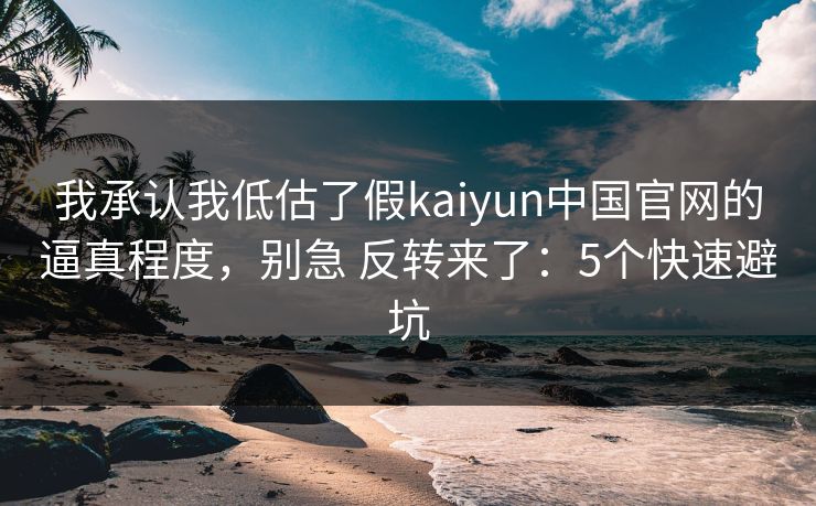 我承认我低估了假kaiyun中国官网的逼真程度,别急 反转来了:5个快速避坑