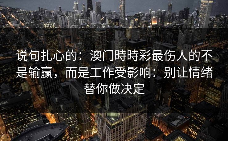 说句扎心的:澳门時時彩最伤人的不是输赢,而是工作受影响:别让情绪替你做决定