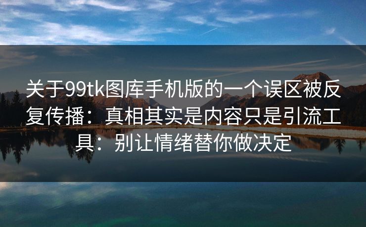 关于99tk图库手机版的一个误区被反复传播:真相其实是内容只是引流工具:别让情绪替你做决定