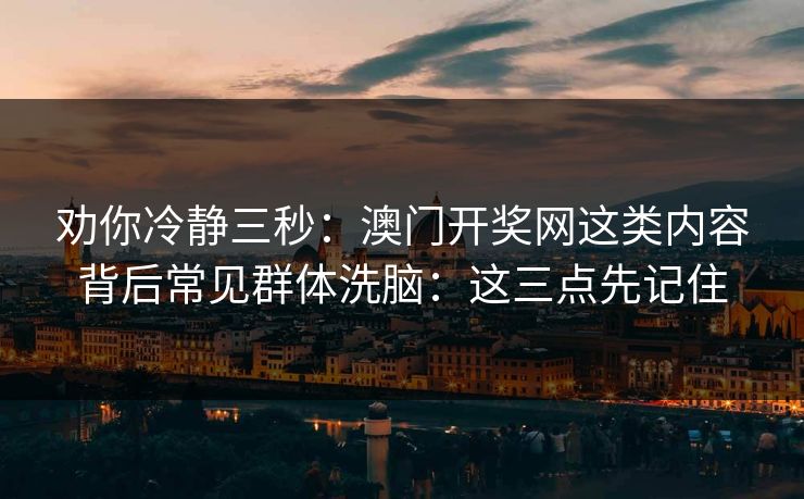 劝你冷静三秒:澳门开奖网这类内容背后常见群体洗脑:这三点先记住 劝你冷静三秒:澳门开奖网这类内容背后常见群体洗脑:这三点先记住