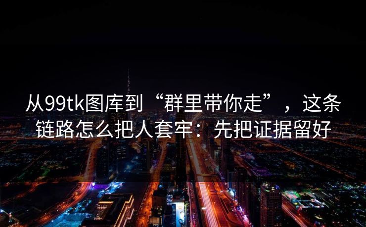 从99tk图库到“群里带你走”,这条链路怎么把人套牢:先把证据留好 从99tk图库到“群里带你走”,这条链路怎么把人套牢:先把证据留好