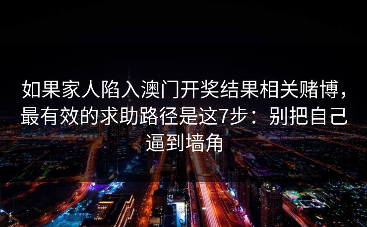 如果家人陷入澳门开奖结果相关赌博,最有效的求助路径是这7步:别把自己逼到墙角 如果家人陷入澳门开奖结果相关赌博,最有效的求助路径是这7步:别把自己逼到墙角