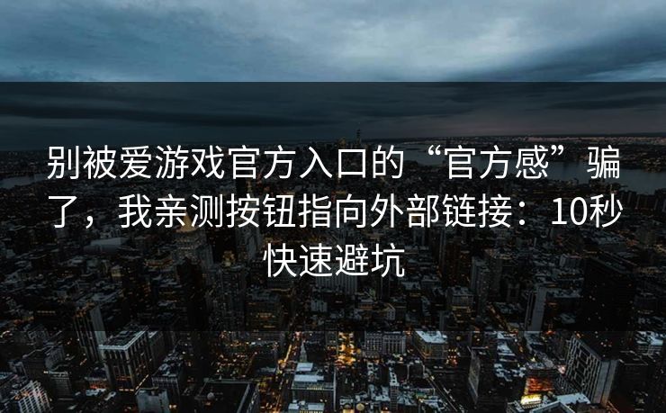 别被爱游戏官方入口的“官方感”骗了,我亲测按钮指向外部链接:10秒快速避坑 别被爱游戏官方入口的“官方感”骗了,我亲测按钮指向外部链接:10秒快速避坑