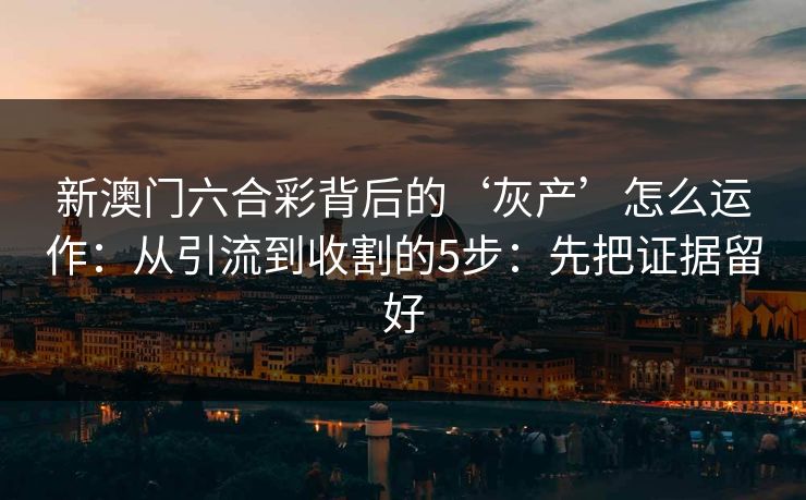 新澳门六合彩背后的‘灰产’怎么运作:从引流到收割的5步:先把证据留好
