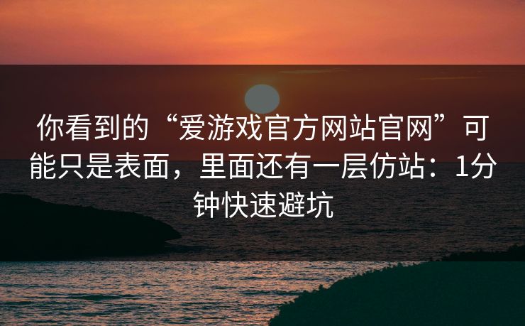 你看到的“爱游戏官方网站官网”可能只是表面,里面还有一层仿站:1分钟快速避坑 你看到的“爱游戏官方网站官网”可能只是表面,里面还有一层仿站:1分钟快速避坑
