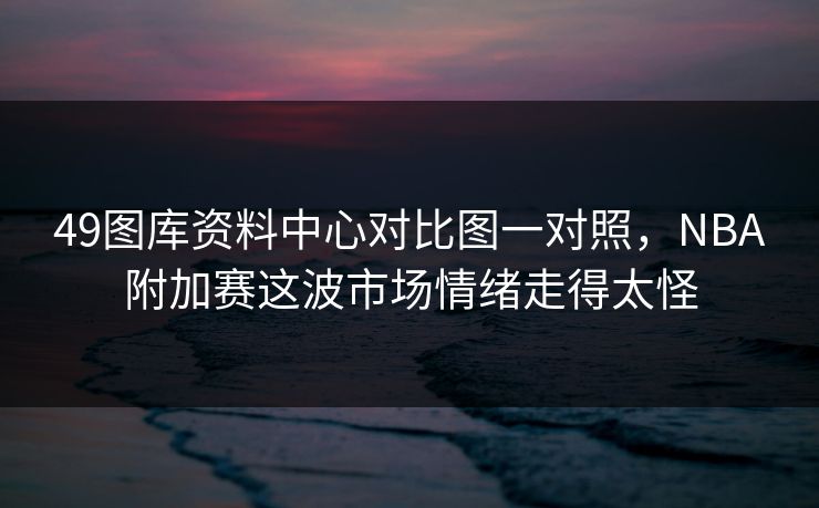 49图库资料中心对比图一对照,NBA附加赛这波市场情绪走得太怪 49图库资料中心对比图一对照,NBA附加赛这波市场情绪走得太怪
