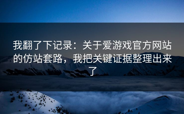 我翻了下记录:关于爱游戏官方网站的仿站套路,我把关键证据整理出来了 我翻了下记录:关于爱游戏官方网站的仿站套路,我把关键证据整理出来了